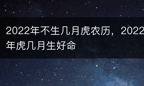 2022年不生几月虎农历，2022年虎几月生好命