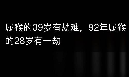 属猴的39岁有劫难，92年属猴的28岁有一劫