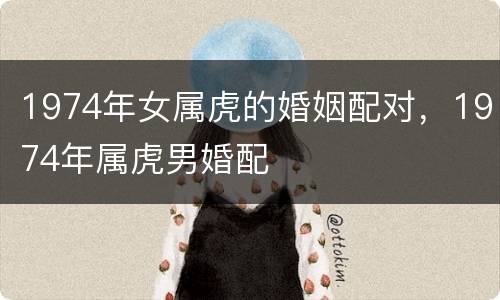 1974年女属虎的婚姻配对，1974年属虎男婚配