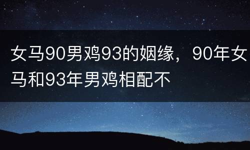 女马90男鸡93的姻缘，90年女马和93年男鸡相配不