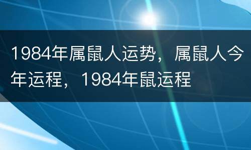 1984年属鼠人运势，属鼠人今年运程，1984年鼠运程