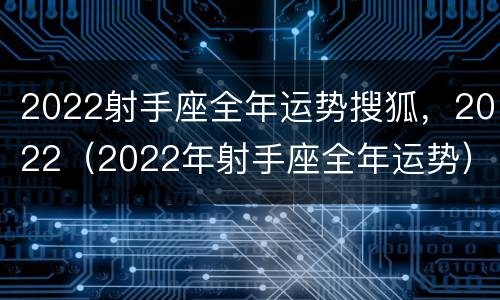 2022射手座全年运势搜狐，2022（2022年射手座全年运势）