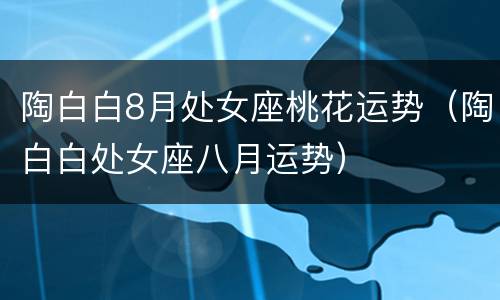 陶白白8月处女座桃花运势（陶白白处女座八月运势）