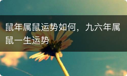 鼠年属鼠运势如何，九六年属鼠一生运势