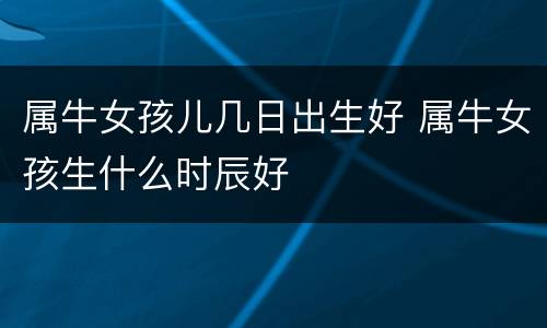 属牛女孩儿几日出生好 属牛女孩生什么时辰好