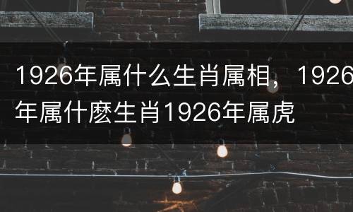 1926年属什么生肖属相，1926年属什麽生肖1926年属虎