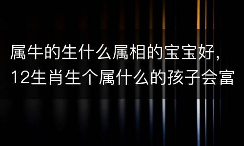 属牛的生什么属相的宝宝好，12生肖生个属什么的孩子会富贵！