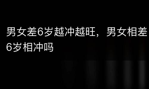 男女差6岁越冲越旺，男女相差6岁相冲吗