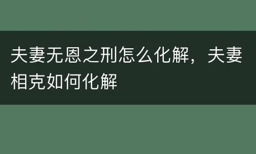 夫妻无恩之刑怎么化解，夫妻相克如何化解