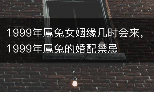 1999年属兔女姻缘几时会来，1999年属兔的婚配禁忌