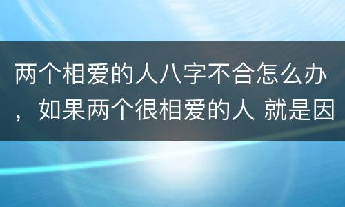 两个相爱的人八字不合怎么办，如果两个很相爱的人 就是因为八字不合 父母