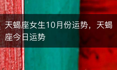 天蝎座女生10月份运势，天蝎座今日运势