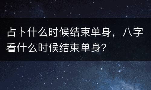 占卜什么时候结束单身，八字看什么时候结束单身？