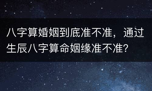 八字算婚姻到底准不准，通过生辰八字算命姻缘准不准？