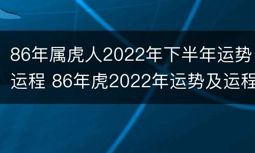 86年属虎人2022年下半年运势运程 86年虎2022年运势及运程每月运程