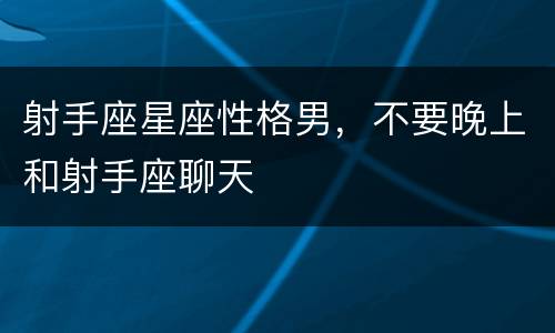 射手座星座性格男，不要晚上和射手座聊天
