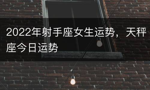 2022年射手座女生运势，天秤座今日运势