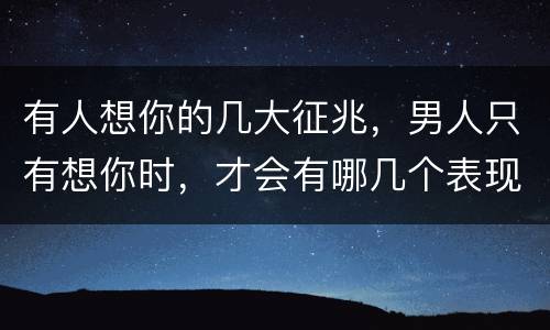 有人想你的几大征兆，男人只有想你时，才会有哪几个表现？