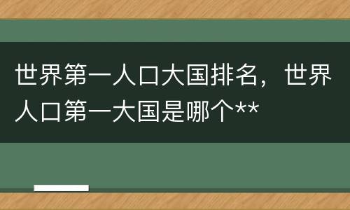 世界第一人口大国排名，世界人口第一大国是哪个**