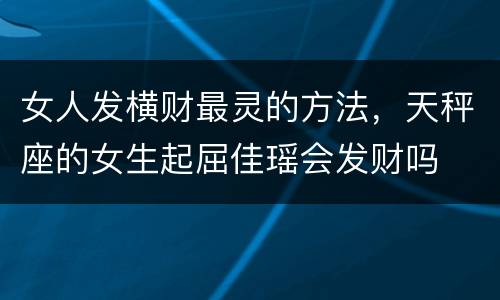 女人发横财最灵的方法，天秤座的女生起屈佳瑶会发财吗