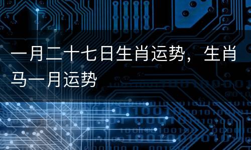一月二十七日生肖运势，生肖马一月运势