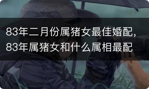 83年二月份属猪女最佳婚配，83年属猪女和什么属相最配