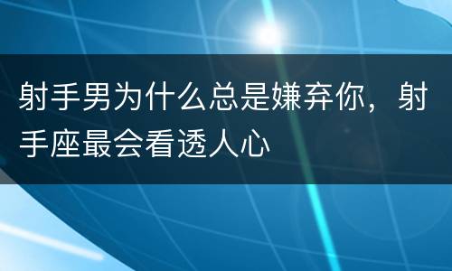 射手男为什么总是嫌弃你，射手座最会看透人心
