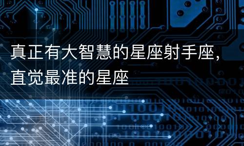 真正有大智慧的星座射手座，直觉最准的星座