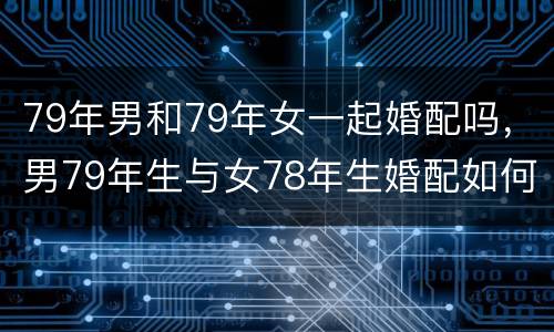 79年男和79年女一起婚配吗，男79年生与女78年生婚配如何