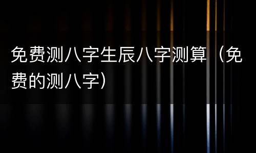 免费测八字生辰八字测算（免费的测八字）