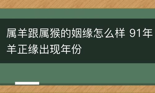 属羊跟属猴的姻缘怎么样 91年羊正缘出现年份