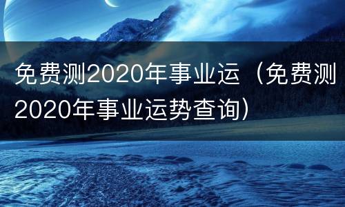 免费测2020年事业运（免费测2020年事业运势查询）
