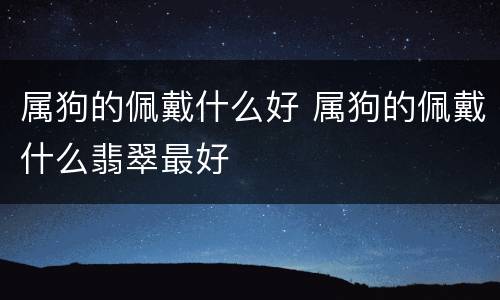 属狗的佩戴什么好 属狗的佩戴什么翡翠最好