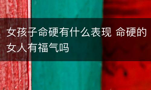 女孩子命硬有什么表现 命硬的女人有福气吗