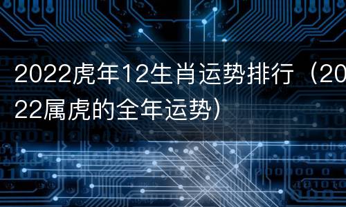 2022虎年12生肖运势排行（2022属虎的全年运势）