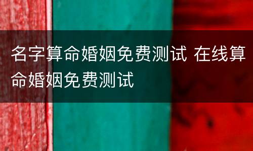 名字算命婚姻免费测试 在线算命婚姻免费测试