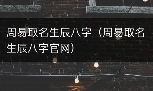 周易取名生辰八字（周易取名生辰八字官网）