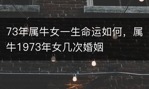 73年属牛女一生命运如何，属牛1973年女几次婚姻