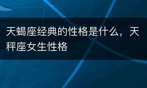 天蝎座经典的性格是什么，天秤座女生性格