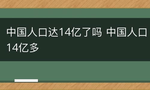 中国人口达14亿了吗 中国人口14亿多