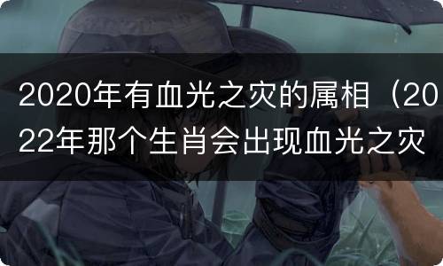2020年有血光之灾的属相（2022年那个生肖会出现血光之灾）