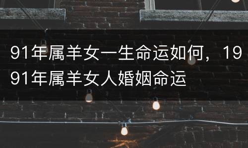 91年属羊女一生命运如何，1991年属羊女人婚姻命运