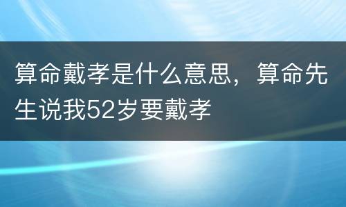 算命戴孝是什么意思，算命先生说我52岁要戴孝
