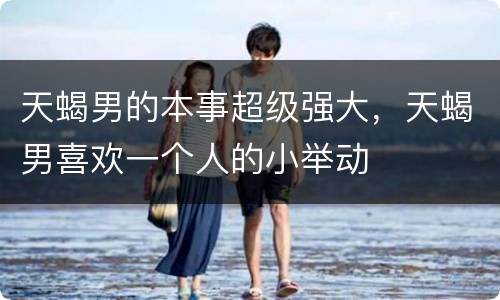 天蝎男的本事超级强大，天蝎男喜欢一个人的小举动