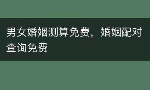 男女婚姻测算免费，婚姻配对查询免费