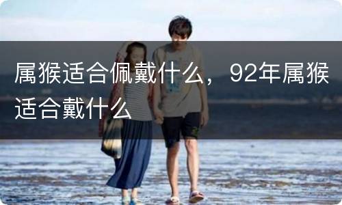 属猴适合佩戴什么，92年属猴适合戴什么