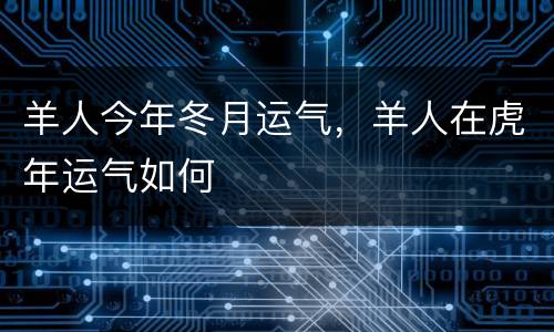羊人今年冬月运气，羊人在虎年运气如何