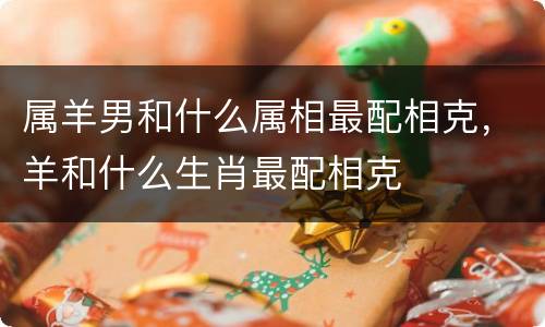 属羊男和什么属相最配相克，羊和什么生肖最配相克