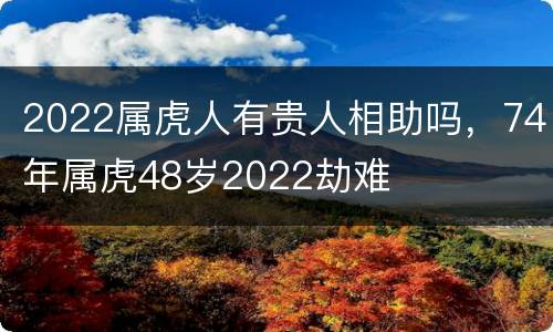 2022属虎人有贵人相助吗，74年属虎48岁2022劫难