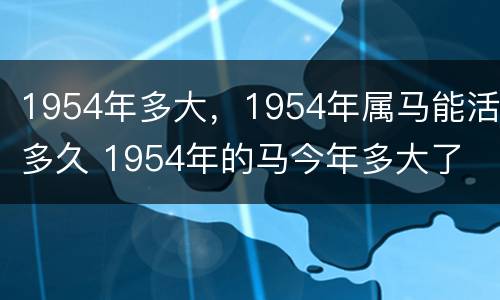 1954年多大，1954年属马能活多久 1954年的马今年多大了